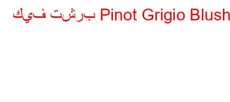 كيف تشرب Pinot Grigio Blush؟